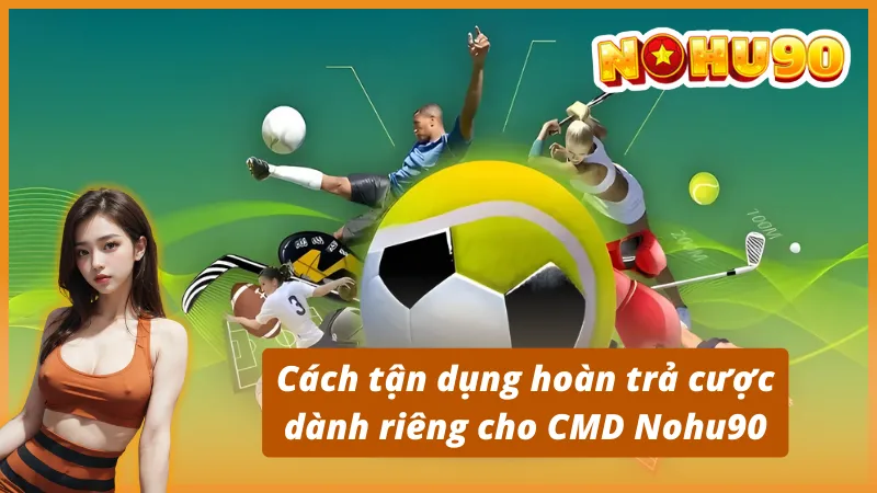 Cách tận dụng hoàn trả cược dành riêng cho CMD Nohu90
